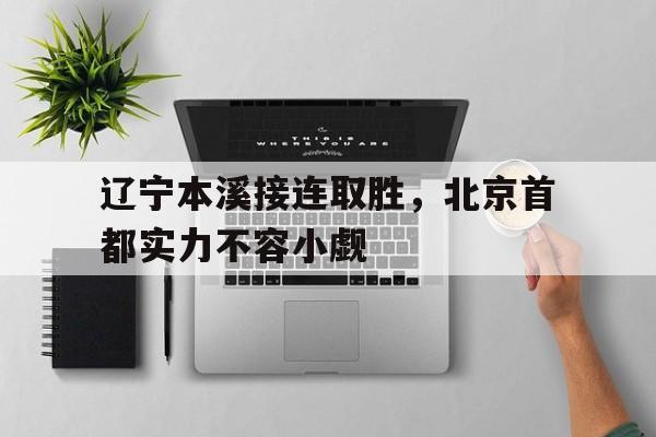 辽宁本溪接连取胜,北京首都实力不容小觑的简单介绍 辽宁本溪接连取胜,北京首都实力不容小觑的简单介绍